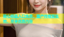 糖心精品入口免费，国产传媒聚集地，尽享优质内容