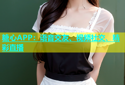 糖心APP：语音交友、视频社交、精彩直播