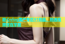 糖心vlog国产专区91精品，精选视频尽在掌握