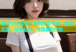 糖心love官方：情感社交平台，真实交友，分享心情，寻找爱情伴侣