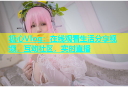 糖心Vlog：在线观看生活分享视频，互动社区，实时直播