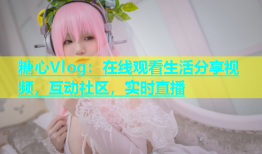 糖心Vlog：在线观看生活分享视频，互动社区，实时直播