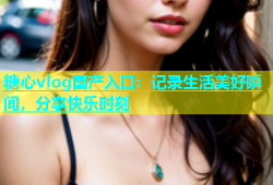 糖心vlog国产入口：记录生活美好瞬间，分享快乐时刻