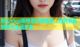 糖心vlog旗袍茶叶推销员：时尚茶品推荐与生活分享
