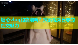 糖心vlog约靠谱吗？探索视频日志的社交魅力