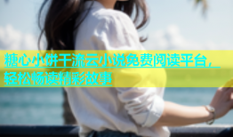 糖心小饼干流云小说免费阅读平台，轻松畅读精彩故事