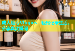 成人糖心Vlogios：轻松记录生活，分享真实瞬间