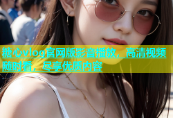 糖心vlog官网版影音播放，高清视频随时看，尽享优质内容