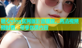 糖心vlog官网版影音播放，高清视频随时看，尽享优质内容