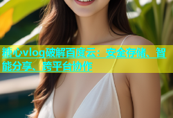 糖心vlog破解百度云：安全存储、智能分享、跨平台协作