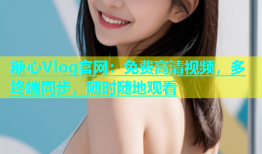 糖心Vlog官网：免费高清视频，多终端同步，随时随地观看
