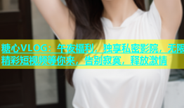 糖心VLOG：午夜福利，独享私密影院，无限精彩短视频等你来，告别寂寞，释放激情