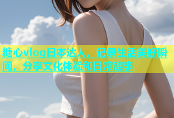 糖心vlog日本达人，记录生活美好瞬间，分享文化体验和日常趣事