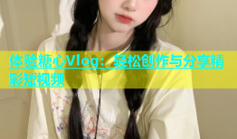 体验糖心Vlog：轻松创作与分享精彩短视频