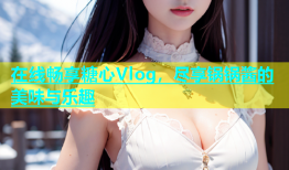 在线畅享糖心Vlog，尽享锅锅酱的美味与乐趣