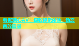 电锯糖心AV：极致视觉体验，动态音效震撼