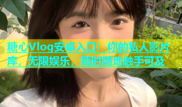 糖心Vlog安卓入口：你的私人影片库，无限娱乐，随时随地触手可及