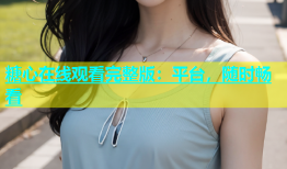 糖心在线观看完整版：平台，随时畅看