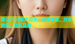 糖心vlog柴犬日常：记录生活，分享快乐，社区互动