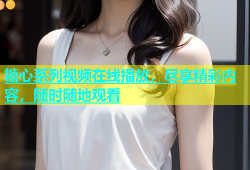 糖心系列视频在线播放，尽享精彩内容，随时随地观看
