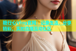 糖行心Vlog官网：记录生活，分享精彩，实时直播互动社区