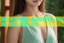 糖心VLOG官网：互动视频平台，观看、分享、创作一体化
