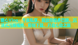 糖心Vlog：午夜私享，释放你的多巴胺，沉浸式污版视频，即刻下载，开启心动之旅