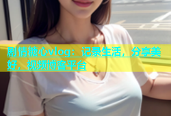 剧情糖心vlog：记录生活，分享美好，视频博客平台