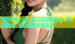 国精产品一区二区三区四区糖心：精准定位，轻松获取优质资源
