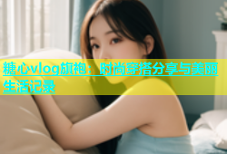 糖心vlog旗袍：时尚穿搭分享与美丽生活记录