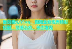 告别糖心Vlog，拥抱全新视界精彩短剧、情感治愈，等你发现