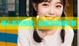 糖心系列视频：甜蜜时刻随时看