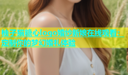 柚子猫糖心logo婚纱新娘在线观看：定制你的梦幻婚礼体验