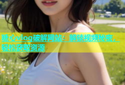 糖心vlog破解网站：解锁视频秘密，轻松获取资源