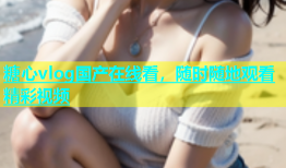 糖心vlog国产在线看，随时随地观看精彩视频