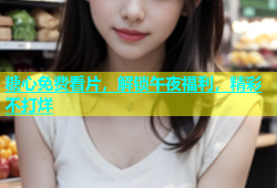 糖心免费看片，解锁午夜福利，精彩不打烊