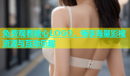免费观看糖心LOGO，畅享海量影视资源与互动乐趣