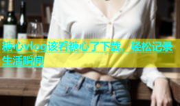 糖心vlog该看糖心了下载，轻松记录生活瞬间