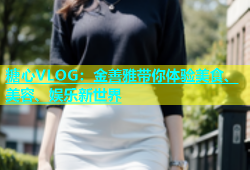 糖心VLOG：金善雅带你体验美食、美容、娱乐新世界