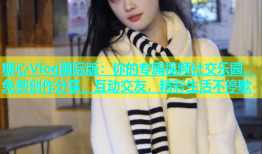 糖心Vlog国际版：你的专属视频社交乐园，免费创作分享，互动交友，精彩生活不停歇