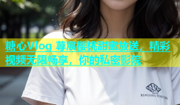 糖心Vlog 荨宸樱桃甜蜜放送，精彩视频无限畅享，你的私密影院