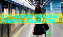 糖心Vlog安装难题？解锁私密影音，尽享丝滑体验，就在这里，你懂的