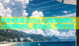 兔牙蛇蛇糖心vlog：记录生活瞬间，分享甜蜜时刻，互动社区，尽在平台