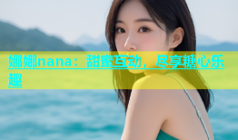 娜娜nana：甜蜜互动，尽享糖心乐趣