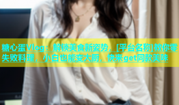 糖心蛋Vlog：解锁美食新姿势，[平台名称]教你零失败料理，小白也能变大厨，快来get同款美味