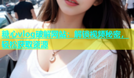 糖心vlog破解网站：解锁视频秘密，轻松获取资源