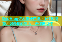 糖心Vlog许木学长在线：个性短视频，记录精彩生活，等你来创作