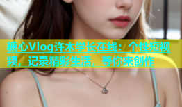 糖心Vlog许木学长在线：个性短视频，记录精彩生活，等你来创作