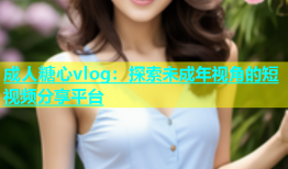 成人糖心vlog：探索未成年视角的短视频分享平台