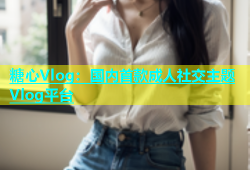 糖心Vlog：国内首款成人社交主题Vlog平台